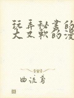 玩弄秘书的奶又大又软的漫画