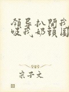 领导扒开我奶罩吸我奶头图片