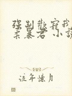 强制欢宠我的温柔暴君 小说