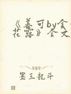 《姜可by金银花露》全文免费阅读
