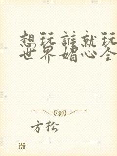 想玩谁就玩谁的世界媚心全文阅读