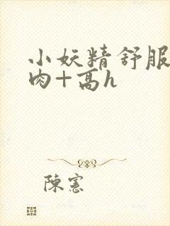小妖精舒服吗+肉+高h封面