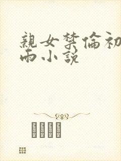 亲女禁伦初尝云雨小说