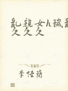 乱亲女h秽乱长久久久封面