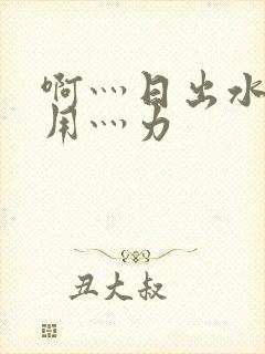 啊灬日出水了灬用灬力