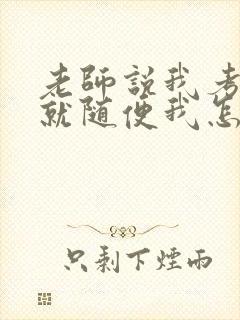 老师说我考好了就随便我怎样