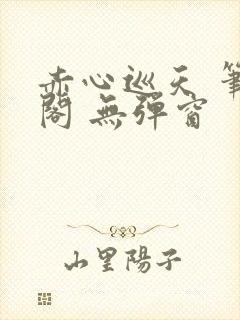 赤心巡天 笔趣阁 无弹窗