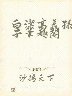 白洁高义孙倩东子笔趣阁