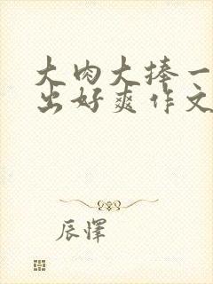 大肉大捧一进一出好爽作文