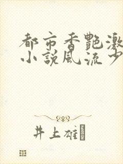 都市香艳激情肉小说风流少年小说