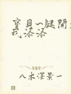 宝贝~腿开大点我添添