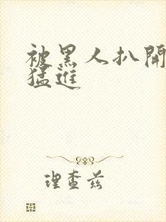 被黑人扒开双腿猛进