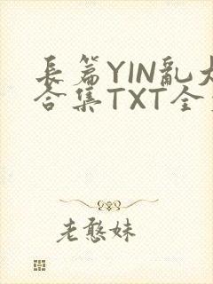长篇YIN乱大合集TXT全文下载
