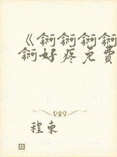 《锕锕锕锕锕锕锕好疼免费视频》