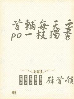 首辅每天要不够po一枝独秀