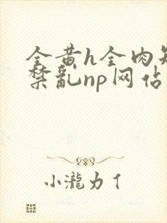 全黄h全肉短篇禁乱np网站