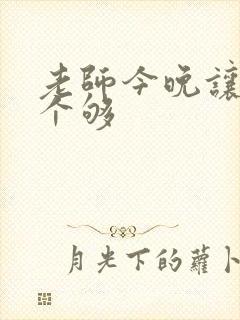 老师今晚让你爽个够