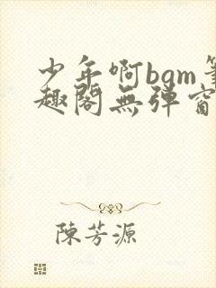 少年啊bgm笔趣阁无弹窗免费