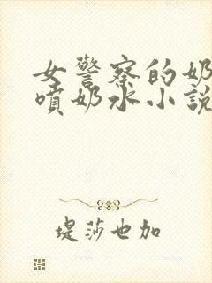 女警察的奶头又喷奶水小说