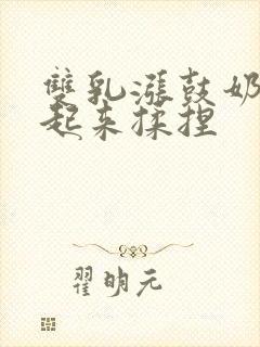 双乳涨鼓奶头翘起来揉捏