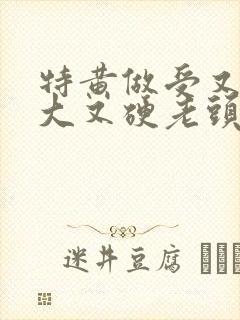 特黄做受又粗又大又硬老头