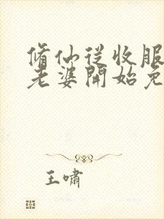 修仙从收服邻居老婆开始免费阅读