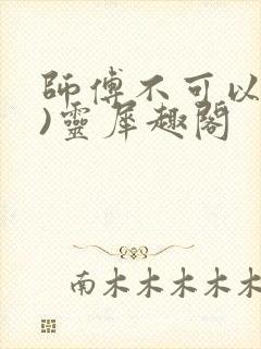 师傅不可以(限)灵犀趣阁