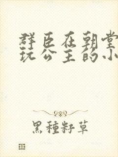 群臣在朝堂上却玩公主的小说