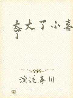 太大了小喜涨死了