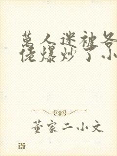 万人迷被各路大佬爆炒了小说