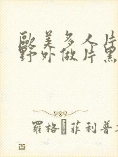 欧美多人片高潮野外做片黑人