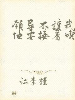 领导不让我断奶他要接着吃