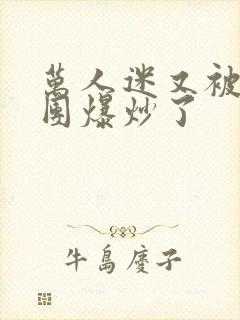 万人迷又被主角团爆炒了