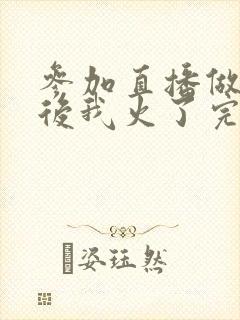 参加直播做综艺后我火了完整版