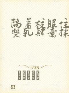 隔着校服住她的双乳肆意揉