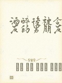 酒醉后被合租室友的男朋友睡了