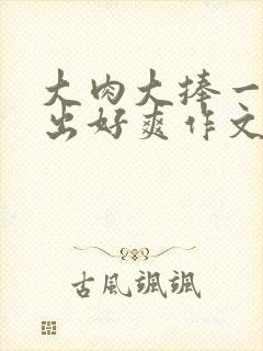 大肉大捧一进一出好爽作文