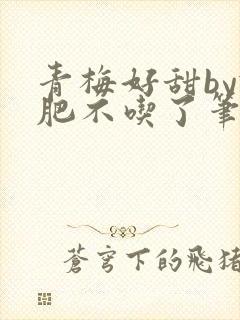 青梅好甜by减肥不吃了笔趣阁