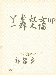 丫鬟妓女np被一群人伦封面