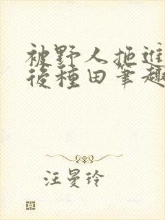 被野人拖进山洞后种田笔趣阁