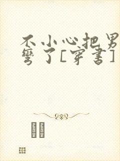 不小心把男主掰弯了[穿书]封面