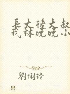 长大后大叔狂宠我林晚晚小说