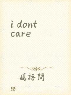 i dont care