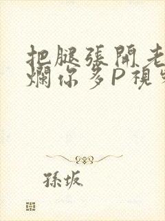 把腿张开老子臊烂你多P视频软件