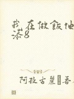 我在做饭他在下添8