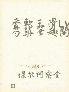 香软玉滑LVL芍药笔趣阁