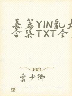 长篇YIN乱大合集TXT全文下载