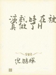 演戏时在被子里真做了H