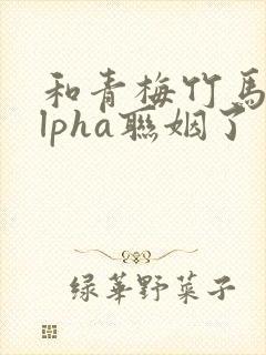 和青梅竹马的alpha联姻了 笔趣阁