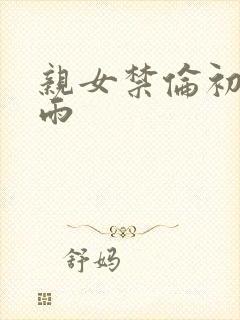 亲女禁伦初尝云雨